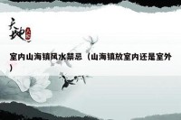 室内山海镇风水禁忌（山海镇放室内还是室外）