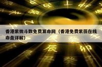 香港紫微斗数免费算命网（香港免费紫薇在线命盘详解）