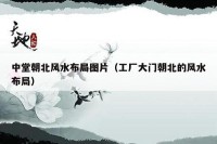 中堂朝北风水布局图片（工厂大门朝北的风水布局）