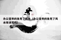 办公室养的鱼死了风水（办公室养的鱼死了风水有讲究吗）