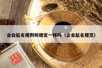 企业起名规则和规定一样吗（企业起名规范）