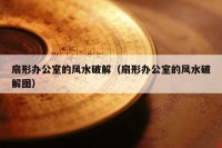 扇形办公室的风水破解（扇形办公室的风水破解图）