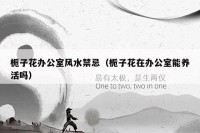 栀子花办公室风水禁忌（栀子花在办公室能养活吗）