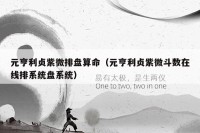 元亨利贞紫微排盘算命（元亨利贞紫微斗数在线排系统盘系统）