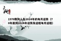1970数狗人在2024年的每月运势（70年属狗2024年运势及运程每月运程）