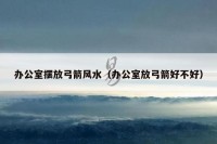 办公室摆放弓箭风水（办公室放弓箭好不好）