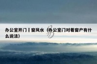 办公室开门対窗风水（办公室门对着窗户有什么说法）