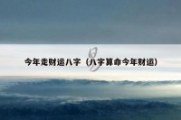 今年走财运八字（八字算命今年财运）