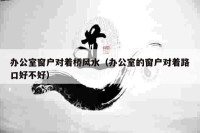 办公室窗户对着桥风水（办公室的窗户对着路口好不好）