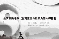 台湾紫微斗数（台湾紫微斗数实力派大师排名）