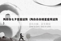 陶白白七夕星座运势(陶白白白桃星座周运势)