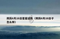 阴历6月28日星座运势（阴历6月28日子怎么样）