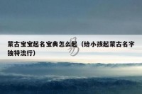 蒙古宝宝起名宝典怎么起（给小孩起蒙古名字独特流行）