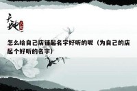 怎么给自己店铺起名字好听的呢（为自己的店起个好听的名字）