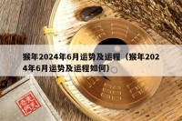 猴年2024年6月运势及运程（猴年2024年6月运势及运程如何）