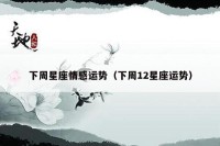 下周星座情感运势（下周12星座运势）