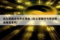办公室搬迁与乔迁风水（办公室搬迁与乔迁风水有关系吗）