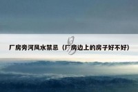 厂房旁河风水禁忌（厂房边上的房子好不好）