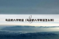 马云的八字财运（马云的八字财运怎么样）