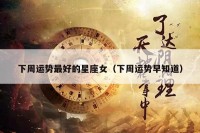 下周运势最好的星座女（下周运势早知道）
