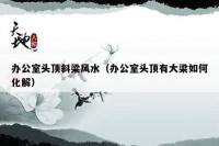 办公室头顶斜梁风水（办公室头顶有大梁如何化解）