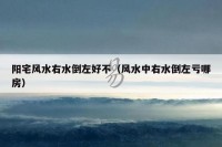阳宅风水右水倒左好不（风水中右水倒左亏哪房）