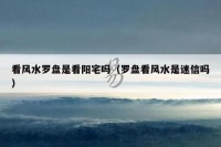 看风水罗盘是看阳宅吗（罗盘看风水是迷信吗）