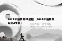 2024年运势最旺星座(2024年运势最好的4生肖)