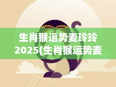 生肖猴运势麦玲玲2025(生肖猴运势麦玲玲2025年)