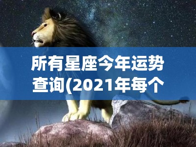 所有星座今年运势查询(2021年每个星座的运势)
