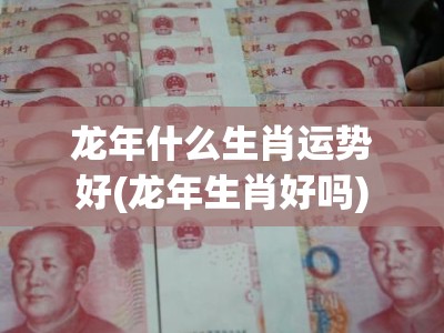 龙年什么生肖运势好(龙年生肖好吗)