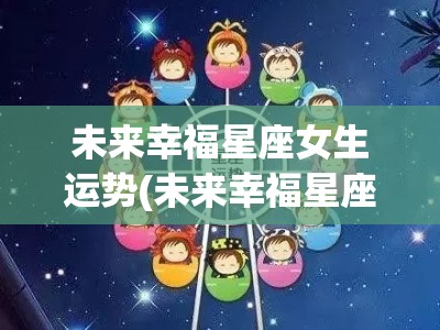 未来幸福星座女生运势(未来幸福星座女生运势查询)