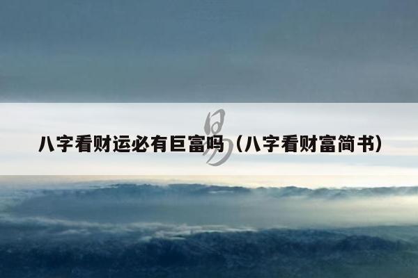 八字看财运必有巨富吗（八字看财富简书）