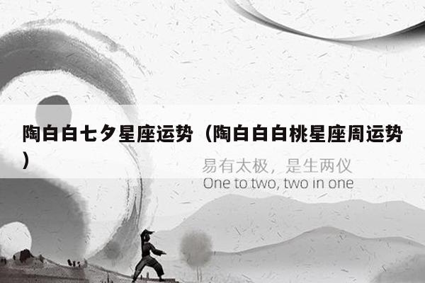 陶白白七夕星座运势(陶白白白桃星座周运势)