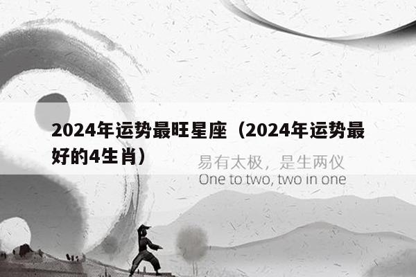 2024年运势最旺星座(2024年运势最好的4生肖)