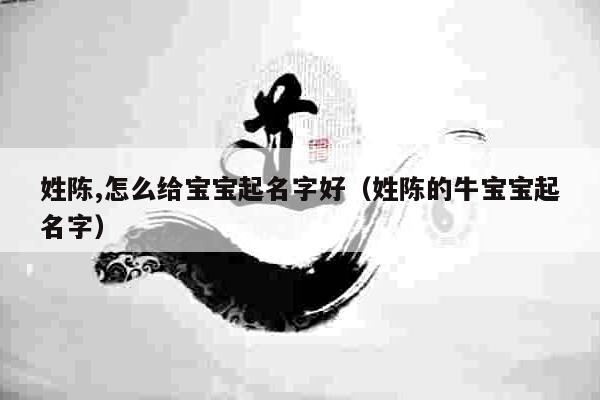 姓陈,怎么给宝宝起名字好(姓陈的牛宝宝起名字)