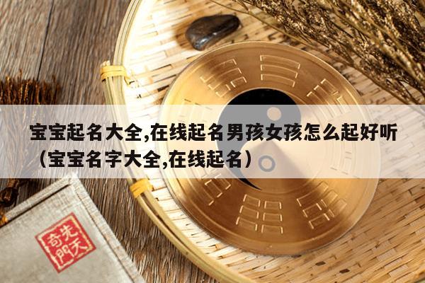 宝宝起名大全,在线起名男孩女孩怎么起好听(宝宝名字大全,在线起名)