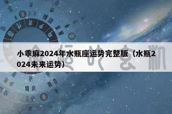 小乖麻2024年水瓶座运势完整版（水瓶2024未来运势）