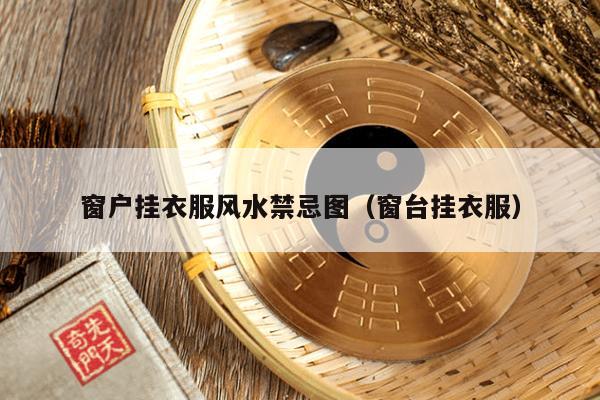 窗户挂衣服风水禁忌图(窗台挂衣服)