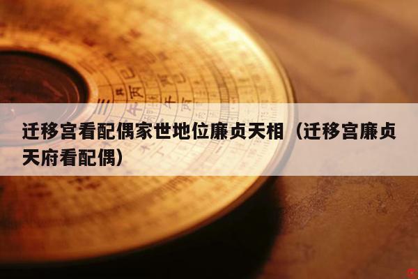 迁移宫看配偶家世地位廉贞天相（迁移宫廉贞天府看配偶）