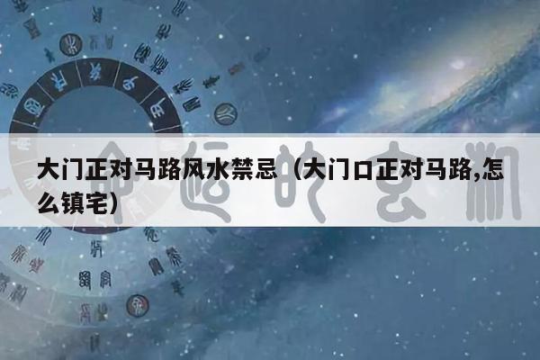 大门正对马路风水禁忌（大门口正对马路,怎么镇宅）