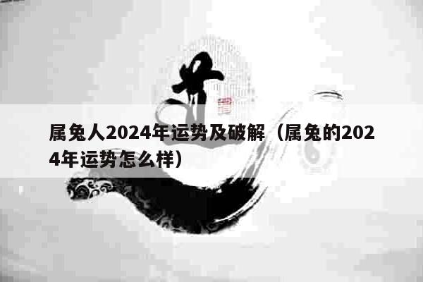 属兔人2024年运势及破解（属兔的2024年运势怎么样）