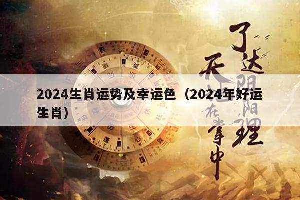 2024生肖运势及幸运色（2024年好运生肖）