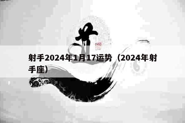 射手2024年1月17运势(2024年射手座)