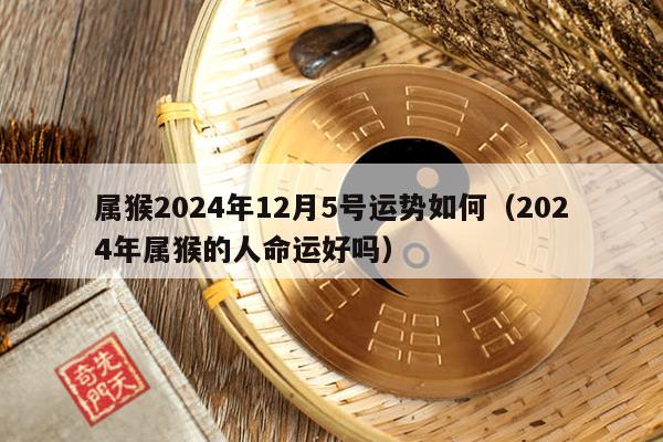 属猴2024年12月5号运势如何（2024年属猴的人命运好吗）