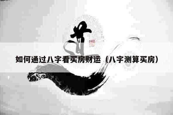 如何通过八字看买房财运（八字测算买房）