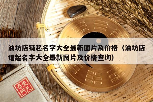 油坊店铺起名字大全最新图片及价格（油坊店铺起名字大全最新图片及价格查询）