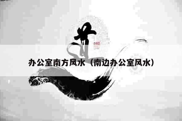 办公室南方风水（南边办公室风水）