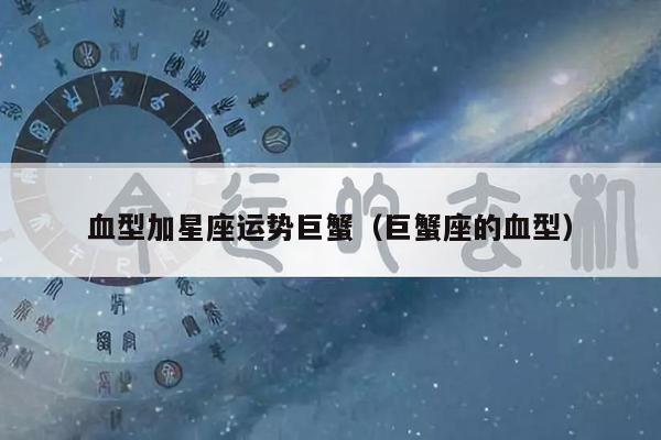 血型加星座运势巨蟹（巨蟹座的血型）