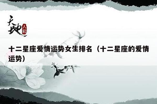 十二星座爱情运势女生排名(十二星座的爱情运势)